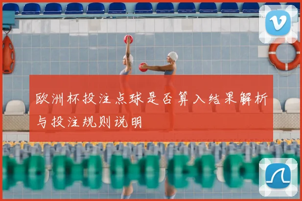 欧洲杯投注点球是否算入结果解析与投注规则说明