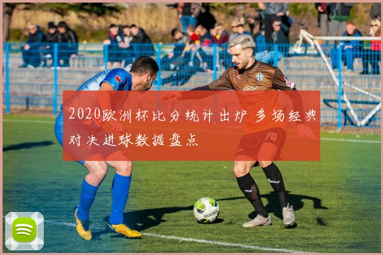 2020欧洲杯比分统计出炉 多场经典对决进球数据盘点