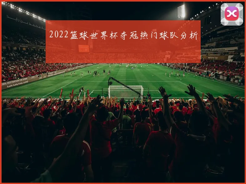 2022篮球世界杯夺冠热门球队分析
