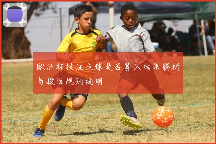 欧洲杯投注点球是否算入结果解析与投注规则说明