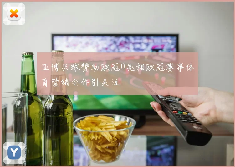 亚博买球赞助欧冠0亮相欧冠赛事体育营销合作引关注