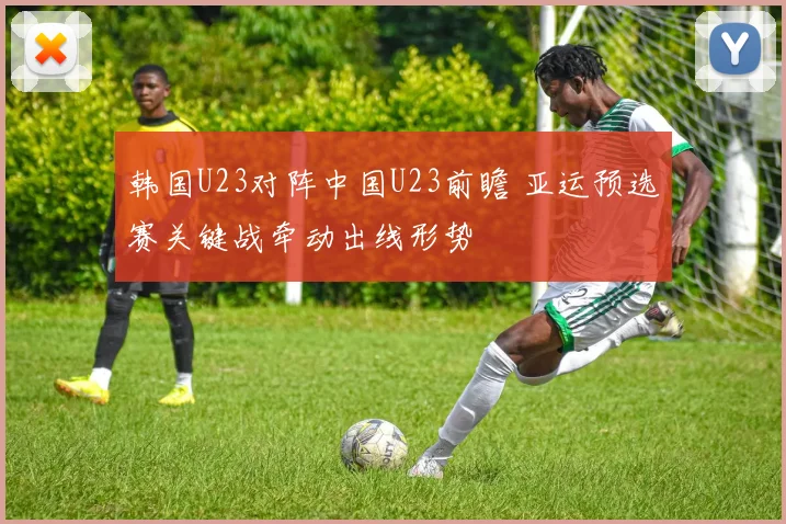 韩国U23对阵中国U23前瞻 亚运预选赛关键战牵动出线形势