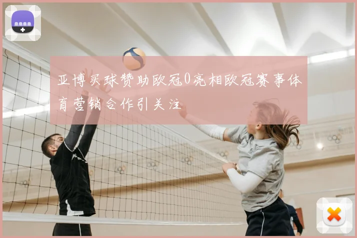 亚博买球赞助欧冠0亮相欧冠赛事体育营销合作引关注