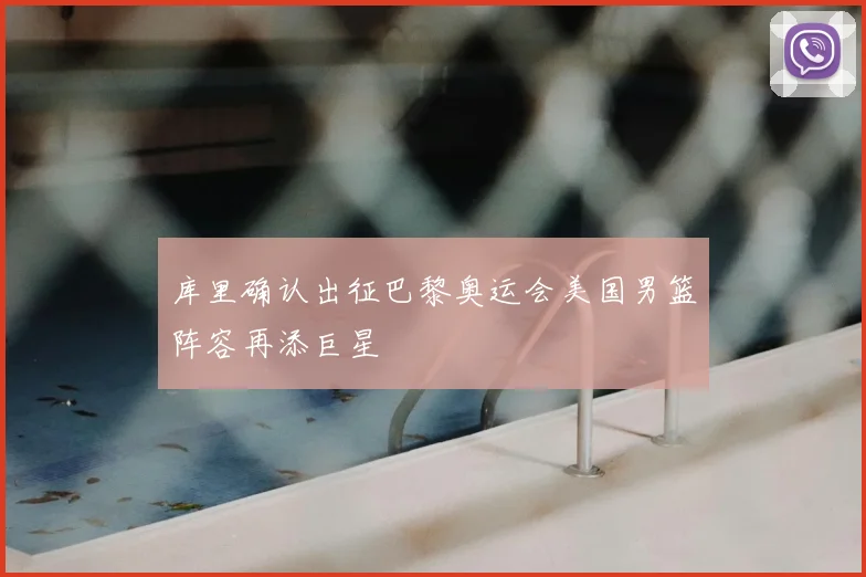 库里确认出征巴黎奥运会美国男篮阵容再添巨星