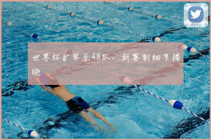 世界杯扩军至48队,新赛制细节揭晓