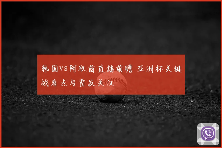 韩国vs阿联酋直播前瞻 亚洲杯关键战看点与首发关注