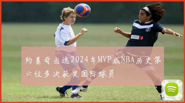 约基奇当选2024年MVP成NBA历史第六位多次获奖国际球员