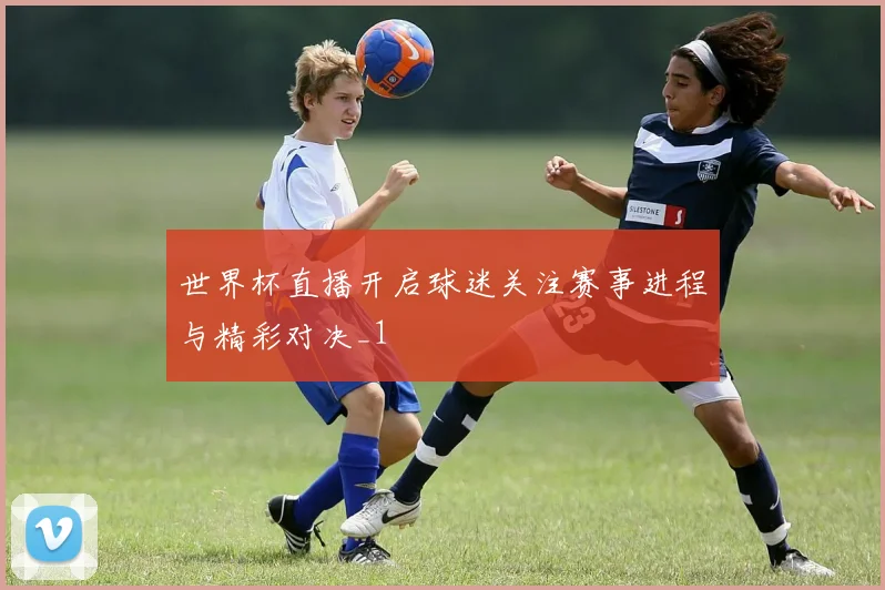 世界杯直播开启球迷关注赛事进程与精彩对决_1