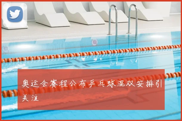 奥运会赛程公布乒乓球混双安排引关注