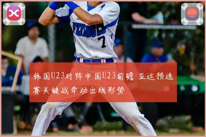 韩国U23对阵中国U23前瞻 亚运预选赛关键战牵动出线形势