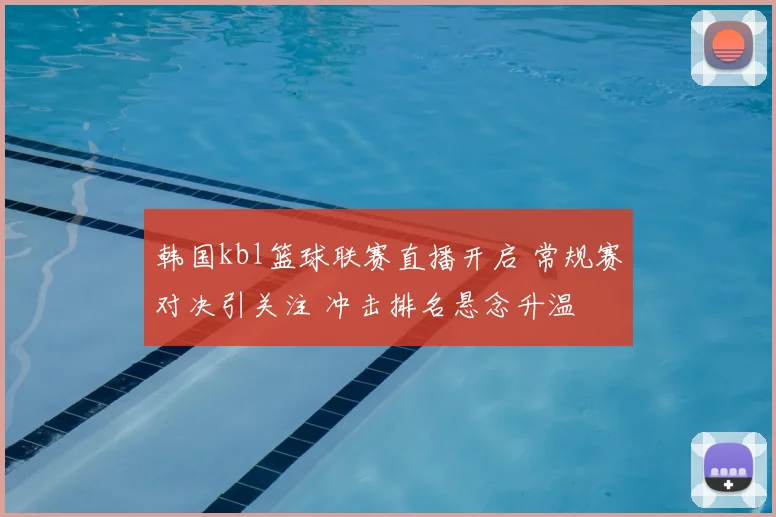 韩国kbl篮球联赛直播开启 常规赛对决引关注 冲击排名悬念升温