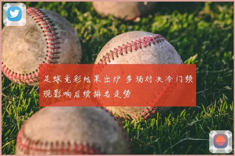 足球竞彩结果出炉 多场对决冷门频现影响后续排名走势