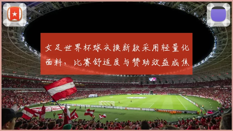 女足世界杯球衣换新款采用轻量化面料，比赛舒适度与赞助效益成焦点