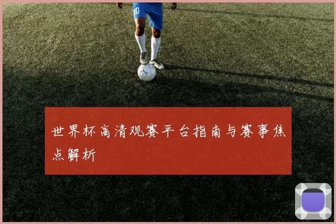 世界杯高清观赛平台指南与赛事焦点解析