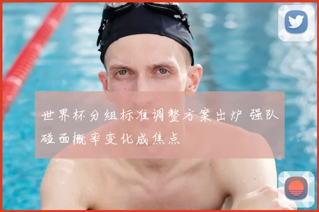 世界杯分组标准调整方案出炉 强队碰面概率变化成焦点