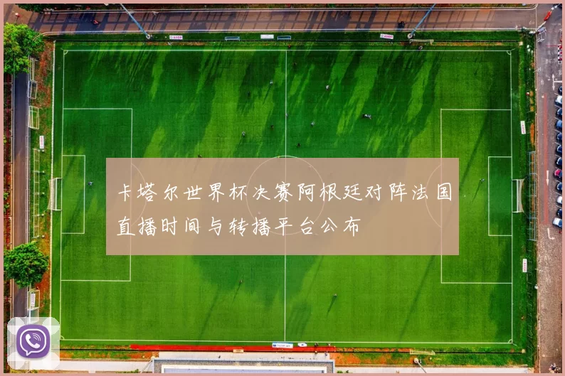 卡塔尔世界杯决赛阿根廷对阵法国直播时间与转播平台公布
