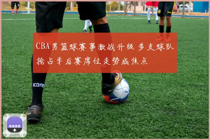CBA男篮球赛事激战升级 多支球队抢占季后赛席位走势成焦点