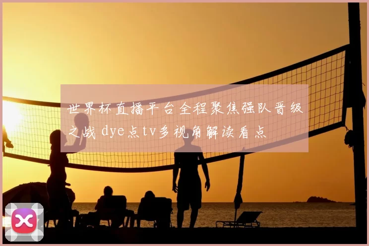 世界杯直播平台全程聚焦强队晋级之战 dye点tv多视角解读看点