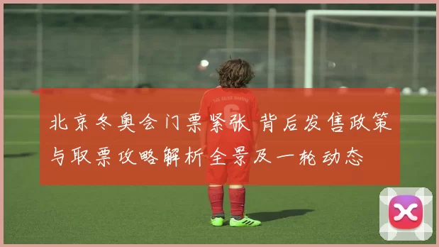 北京冬奥会门票紧张 背后发售政策与取票攻略解析全景及一轮动态