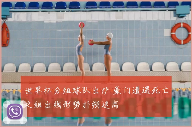 世界杯分组球队出炉 豪门遭遇死亡之组出线形势扑朔迷离