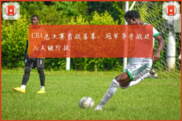 CBA总决赛首战落幕，冠军争夺战进入关键阶段