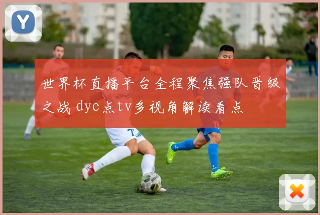 世界杯直播平台全程聚焦强队晋级之战 dye点tv多视角解读看点