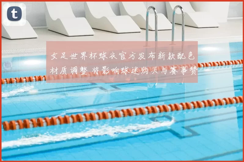 女足世界杯球衣官方发布新款配色材质调整 将影响球迷购买与赛事赞助