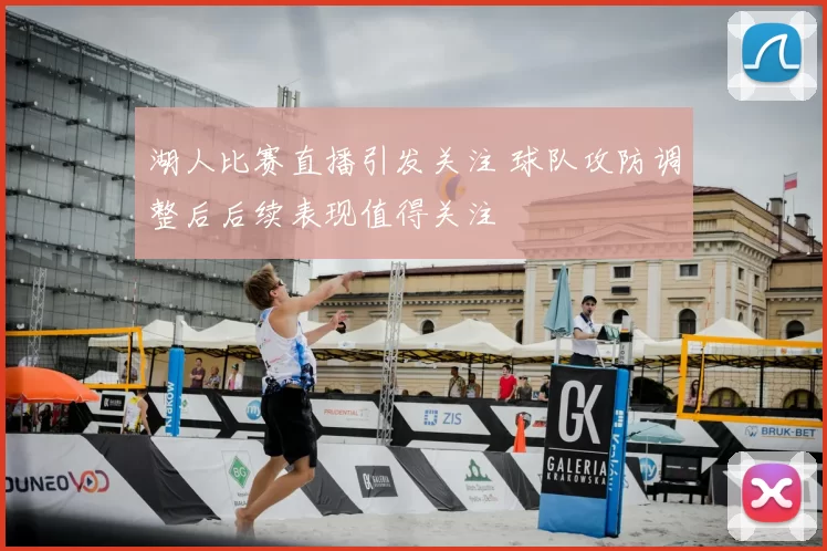 湖人比赛直播引发关注 球队攻防调整后后续表现值得关注