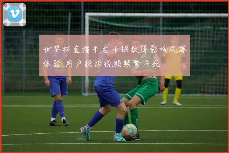 世界杯直播平台卡顿故障影响观赛体验 用户投诉视频频繁卡死