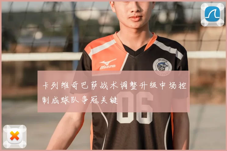 卡列维奇巴萨战术调整升级中场控制成球队争冠关键