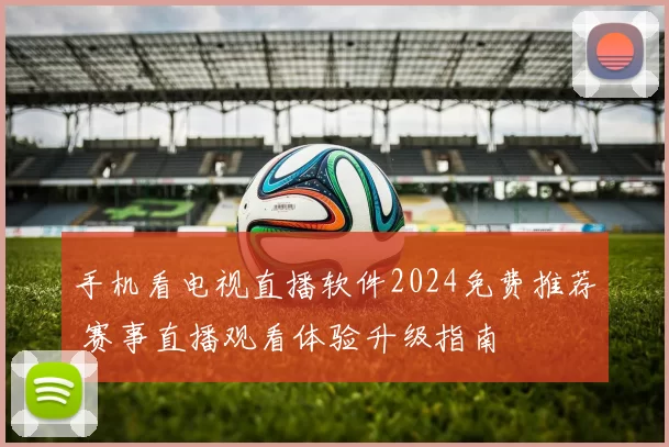 手机看电视直播软件2024免费推荐 赛事直播观看体验升级指南