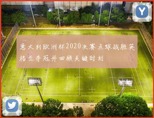 意大利欧洲杯2020决赛点球战胜英格兰夺冠并回顾关键时刻