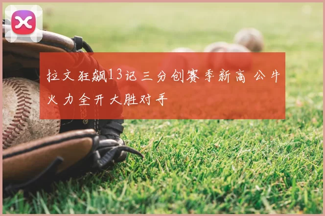 拉文狂飙13记三分创赛季新高 公牛火力全开大胜对手