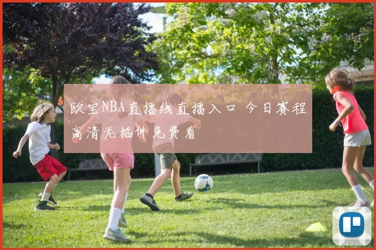欧宝NBA直播线直播入口 今日赛程高清无插件免费看
