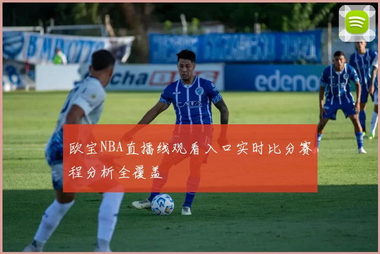 欧宝NBA直播线观看入口实时比分赛程分析全覆盖