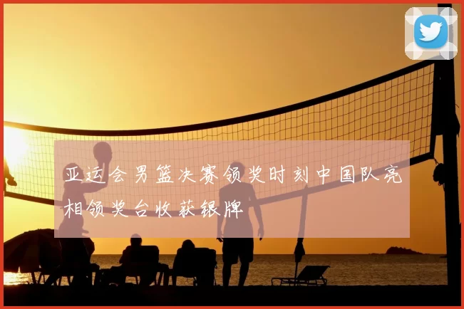 亚运会男篮决赛领奖时刻中国队亮相领奖台收获银牌