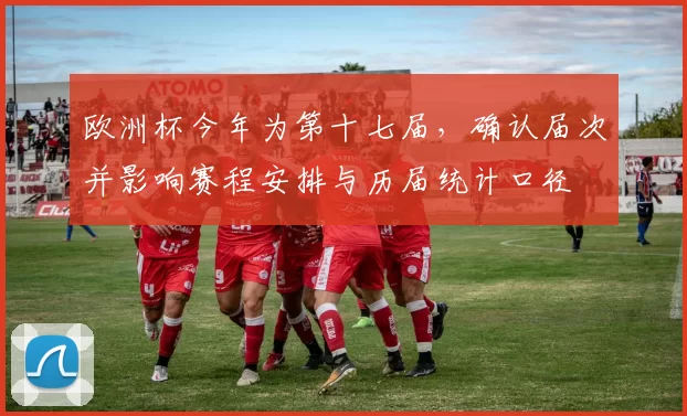 欧洲杯今年为第十七届,确认届次并影响赛程安排与历届统计口径