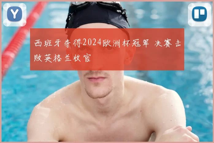 西班牙夺得2024欧洲杯冠军 决赛击败英格兰收官