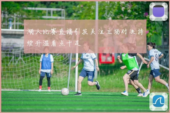 湖人比赛直播引发关注主场对决持续升温看点十足