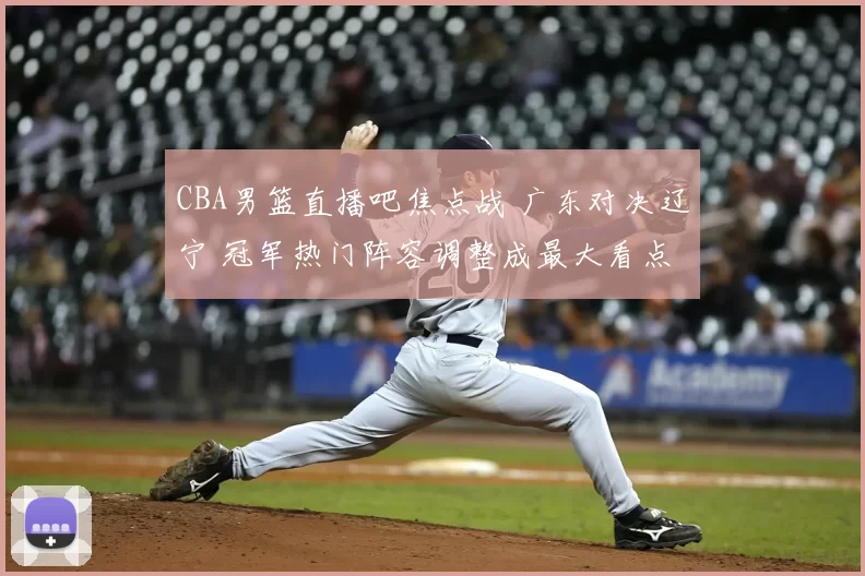 CBA男篮直播吧焦点战 广东对决辽宁 冠军热门阵容调整成最大看点