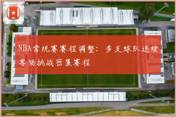 NBA常规赛赛程调整:多支球队连续客场挑战密集赛程
