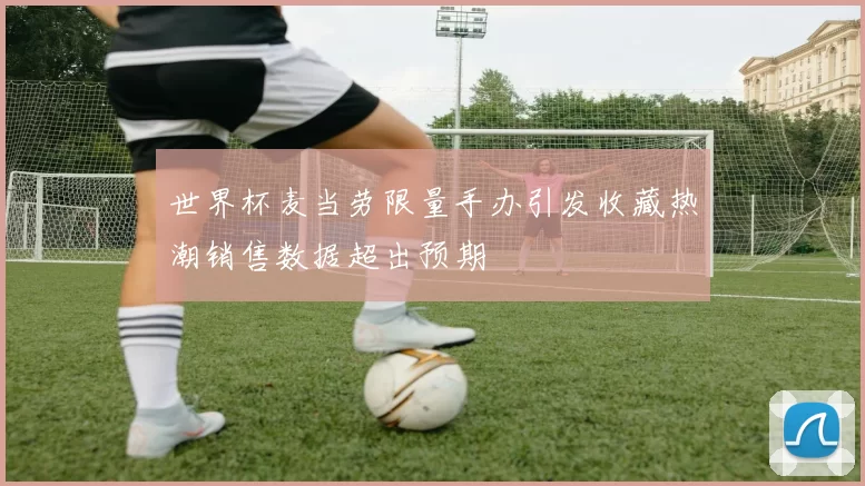 世界杯麦当劳限量手办引发收藏热潮销售数据超出预期