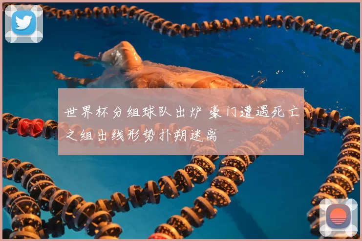 世界杯分组球队出炉 豪门遭遇死亡之组出线形势扑朔迷离