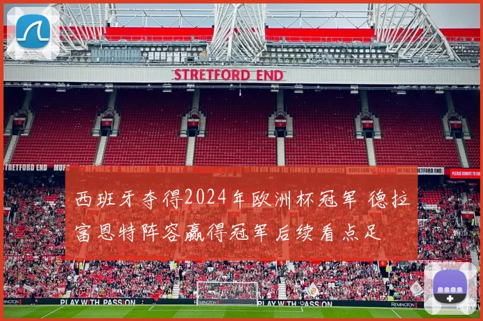 西班牙夺得2024年欧洲杯冠军 德拉富恩特阵容赢得冠军后续看点足