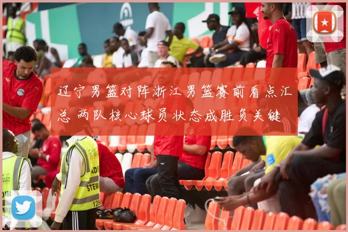 辽宁男篮对阵浙江男篮赛前看点汇总 两队核心球员状态成胜负关键