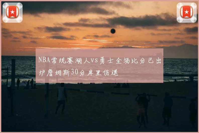 NBA常规赛湖人vs勇士全场比分已出炉詹姆斯30分库里伤退