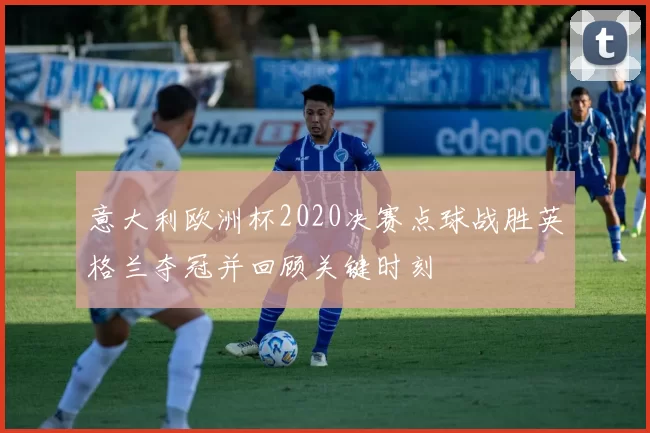 意大利欧洲杯2020决赛点球战胜英格兰夺冠并回顾关键时刻