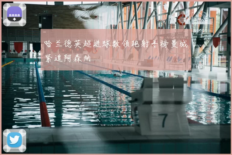 哈兰德英超进球数领跑射手榜曼城紧追阿森纳