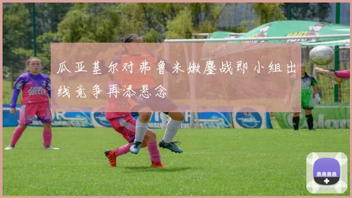 瓜亚基尔对弗鲁米嫩鏖战即小组出线竞争再添悬念