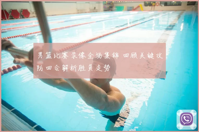 男篮比赛录像全场集锦 回顾关键攻防回合解析胜负走势